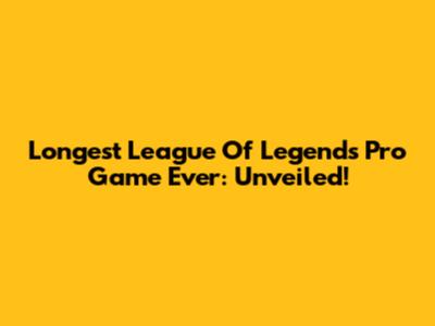 Longest League Of Legends Pro Game Ever: Unveiled!