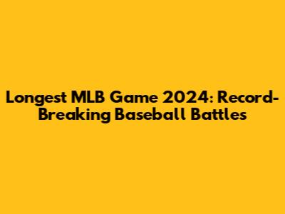 Longest MLB Game 2024: Record-Breaking Baseball Battles