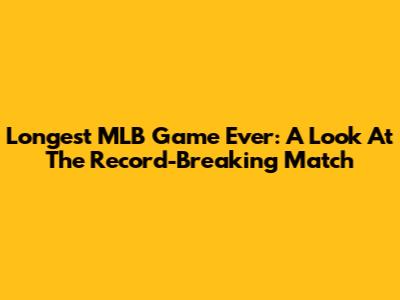 Longest MLB Game Ever: A Look At The Record-Breaking Match