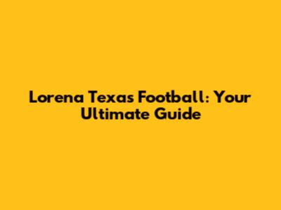 Lorena Texas Football: Your Ultimate Guide