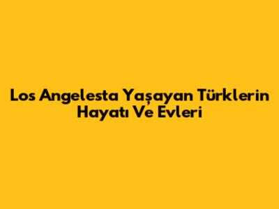 Los Angeles'ta Yaşayan Türklerin Hayatı Ve Evleri