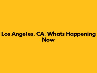 Los Angeles, CA: What's Happening Now