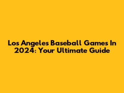 Los Angeles Baseball Games In 2024: Your Ultimate Guide