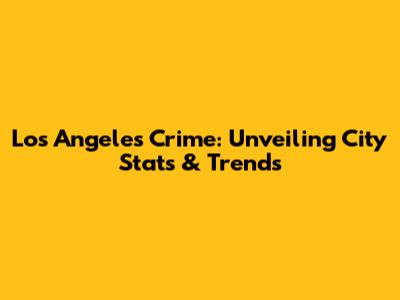 Los Angeles Crime: Unveiling City Stats & Trends