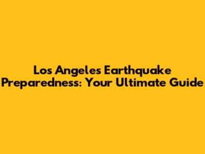 Los Angeles Earthquake Preparedness: Your Ultimate Guide