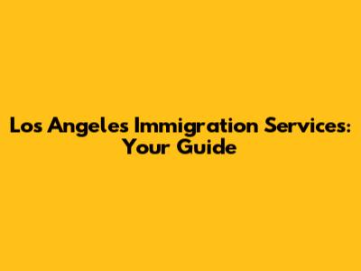 Los Angeles Immigration Services: Your Guide