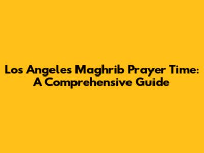 Los Angeles Maghrib Prayer Time: A Comprehensive Guide