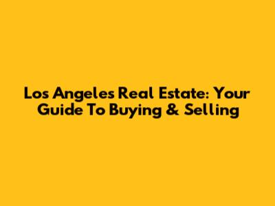 Los Angeles Real Estate: Your Guide To Buying & Selling