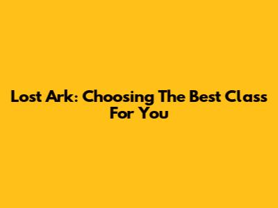 Lost Ark: Choosing The Best Class For You