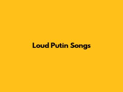 Loud Putin Songs