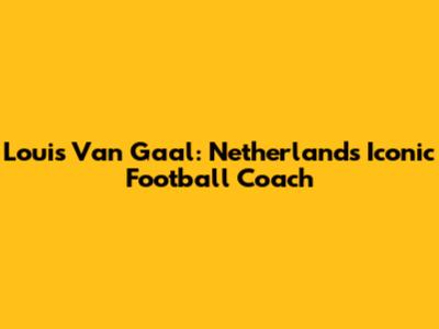 Louis Van Gaal: Netherlands' Iconic Football Coach