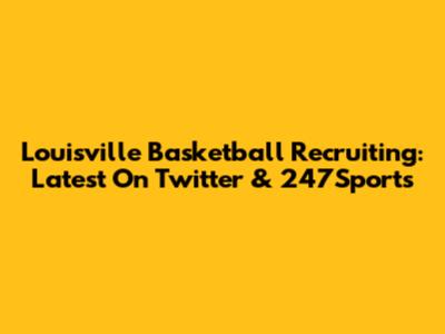 Louisville Basketball Recruiting: Latest On Twitter & 247Sports
