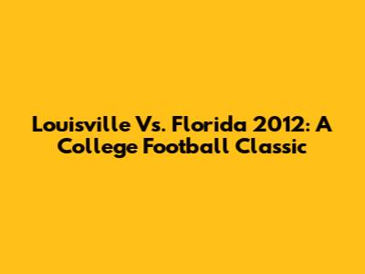 Louisville Vs. Florida 2012: A College Football Classic