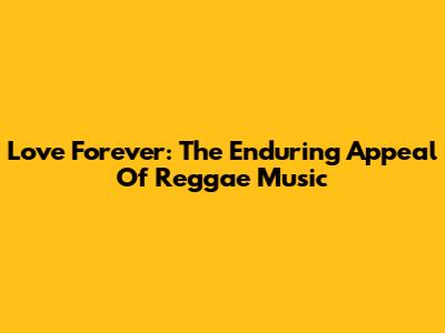 Love Forever: The Enduring Appeal Of Reggae Music