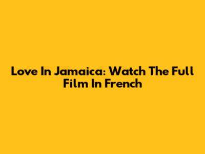 Love In Jamaica: Watch The Full Film In French