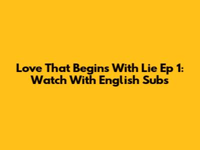 Love That Begins With Lie Ep 1: Watch With English Subs