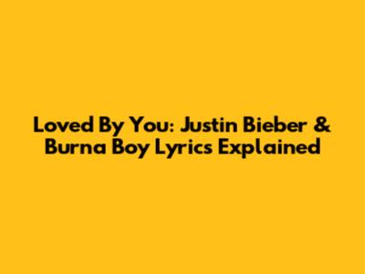 Loved By You: Justin Bieber & Burna Boy Lyrics Explained