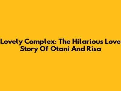Lovely Complex: The Hilarious Love Story Of Otani And Risa