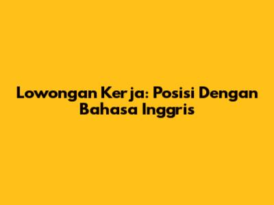 Lowongan Kerja: Posisi Dengan Bahasa Inggris