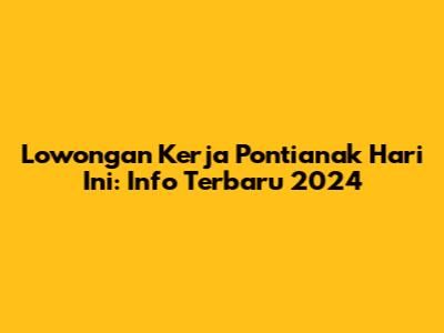 Lowongan Kerja Pontianak Hari Ini: Info Terbaru 2024