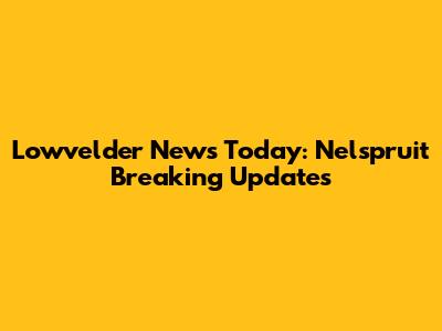 Lowvelder News Today: Nelspruit Breaking Updates