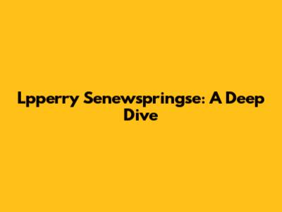 Lpperry Senewspringse: A Deep Dive