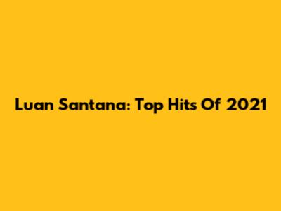 Luan Santana: Top Hits Of 2021