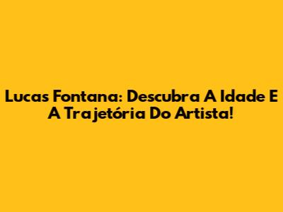 Lucas Fontana: Descubra A Idade E A Trajetória Do Artista!
