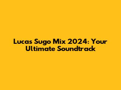 Lucas Sugo Mix 2024: Your Ultimate Soundtrack