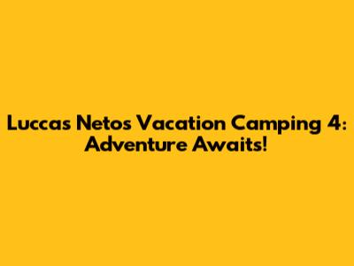 Luccas Neto's Vacation Camping 4: Adventure Awaits!