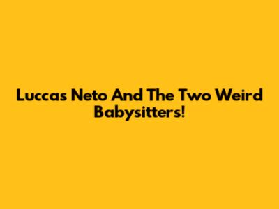 Luccas Neto And The Two Weird Babysitters!