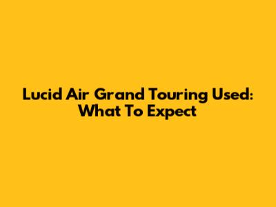 Lucid Air Grand Touring Used: What To Expect