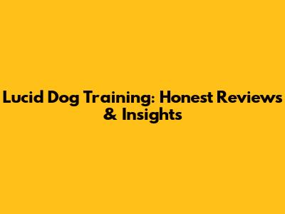 Lucid Dog Training: Honest Reviews & Insights