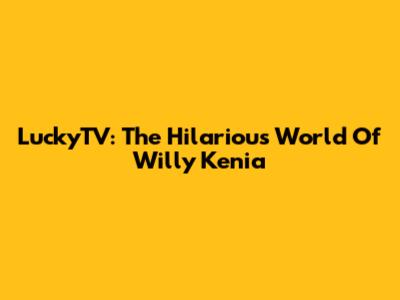 LuckyTV: The Hilarious World Of Willy Kenia