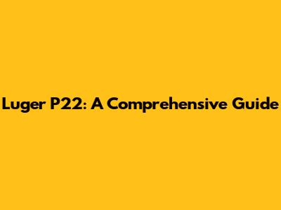 Luger P22: A Comprehensive Guide