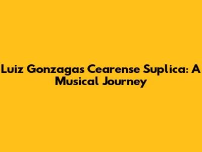 Luiz Gonzaga's Cearense Suplica: A Musical Journey