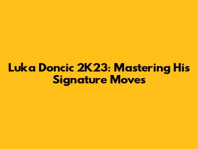 Luka Doncic 2K23: Mastering His Signature Moves