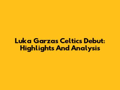 Luka Garza's Celtics Debut: Highlights And Analysis