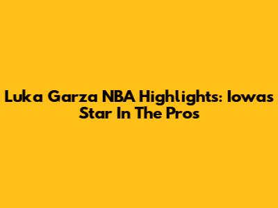 Luka Garza NBA Highlights: Iowa's Star In The Pros