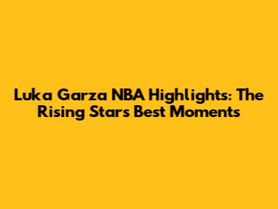 Luka Garza NBA Highlights: The Rising Star's Best Moments