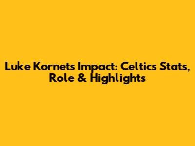Luke Kornet's Impact: Celtics Stats, Role & Highlights