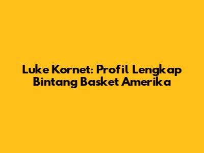 Luke Kornet: Profil Lengkap Bintang Basket Amerika