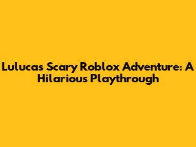 Luluca's Scary Roblox Adventure: A Hilarious Playthrough