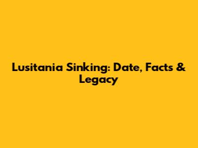 Lusitania Sinking: Date, Facts & Legacy