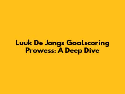 Luuk De Jong's Goalscoring Prowess: A Deep Dive