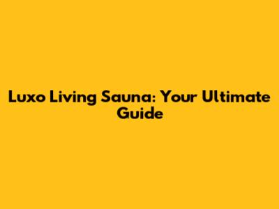Luxo Living Sauna: Your Ultimate Guide