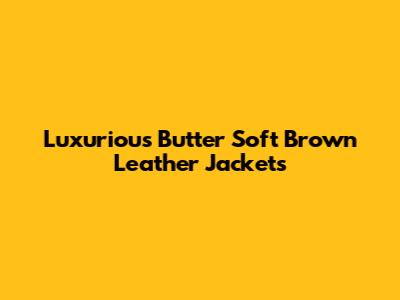 Luxurious Butter Soft Brown Leather Jackets