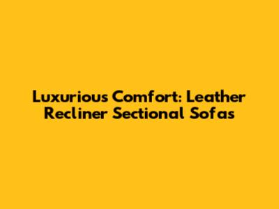 Luxurious Comfort: Leather Recliner Sectional Sofas