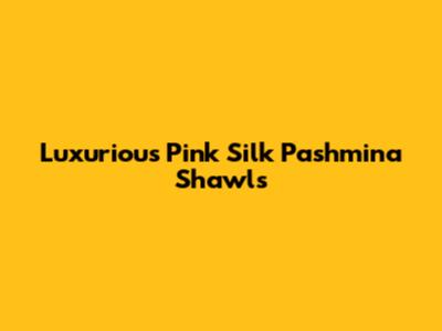 Luxurious Pink Silk Pashmina Shawls