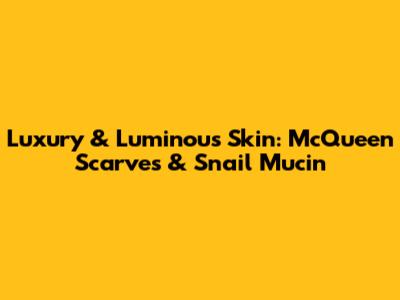 Luxury & Luminous Skin: McQueen Scarves & Snail Mucin